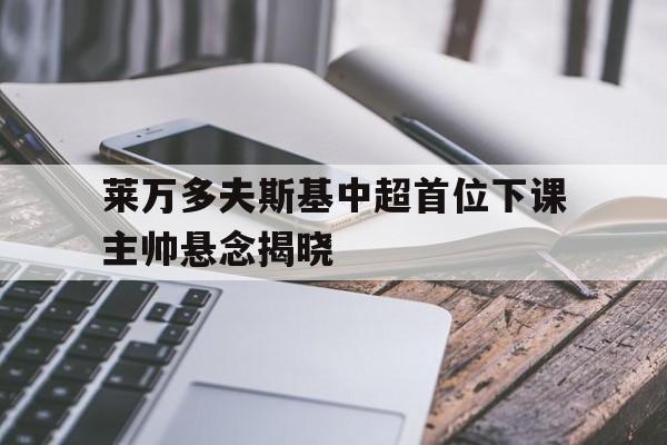 莱万多夫斯基中超首位下课主帅悬念揭晓的简单介绍