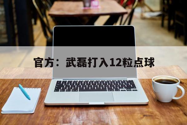 官方:武磊打入12粒点球(官方武磊打入12粒点球了吗) 官方:武磊打入12粒点球(官方武磊打入12粒点球了吗)